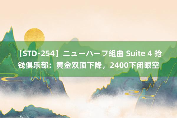 【STD-254】ニューハーフ組曲 Suite 4 抢钱俱乐部：黄金双顶下降，2400下闭眼空