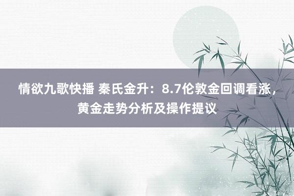 情欲九歌快播 秦氏金升：8.7伦敦金回调看涨，黄金走势分析及操作提议