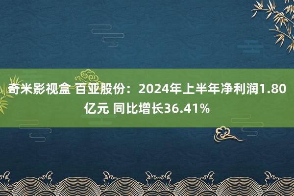 奇米影视盒 百亚股份：2024年上半年净利润1.80亿元 同比增长36.41%