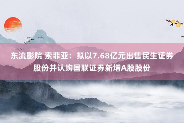 东流影院 索菲亚：拟以7.68亿元出售民生证券股份并认购国联证券新增A股股份