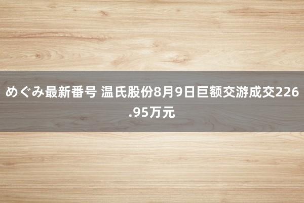 めぐみ最新番号 温氏股份8月9日巨额交游成交226.95万元