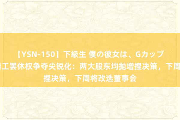 【YSN-150】下級生 僕の彼女は、Gカップ めぐみ 华菱精工罢休权争夺尖锐化：两大股东均抛增捏决策，下周将改选董事会