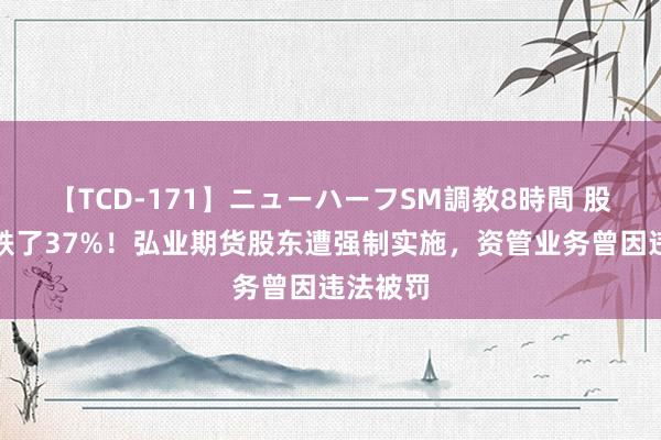 【TCD-171】ニューハーフSM調教8時間 股价半年跌了37%！弘业期货股东遭强制实施，资管业务曾因违法被罚