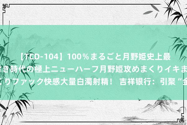 【TCD-104】100％まるごと月野姫史上最強ベスト！ 究極の玉竿付き時代の極上ニューハーフ月野姫攻めまくりイキまくりファック快感大量白濁射精！ 吉祥银行：引聚“金融流水”，浇灌“科创丛林”