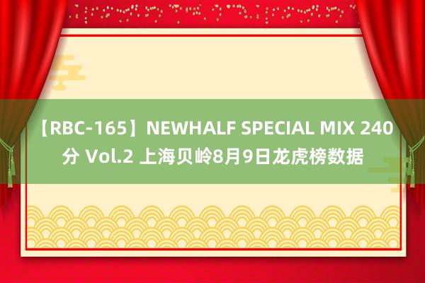 【RBC-165】NEWHALF SPECIAL MIX 240分 Vol.2 上海贝岭8月9日龙虎榜数据