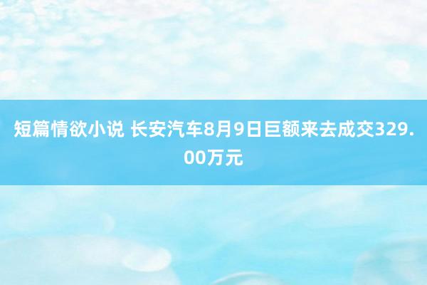 短篇情欲小说 长安汽车8月9日巨额来去成交329.00万元