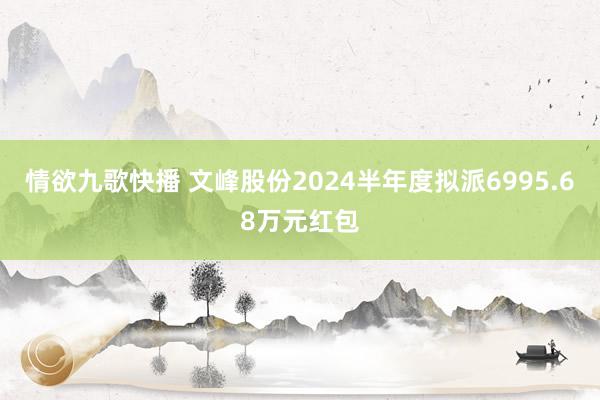 情欲九歌快播 文峰股份2024半年度拟派6995.68万元红包