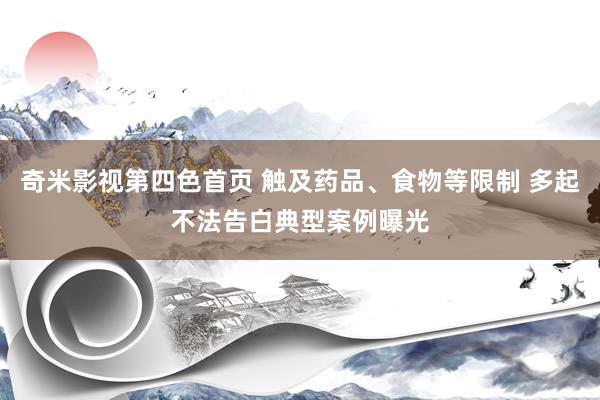 奇米影视第四色首页 触及药品、食物等限制 多起不法告白典型案例曝光