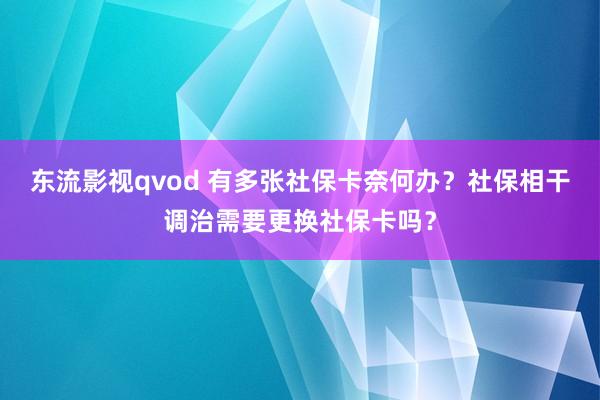 东流影视qvod 有多张社保卡奈何办？社保相干调治需要更换社保卡吗？