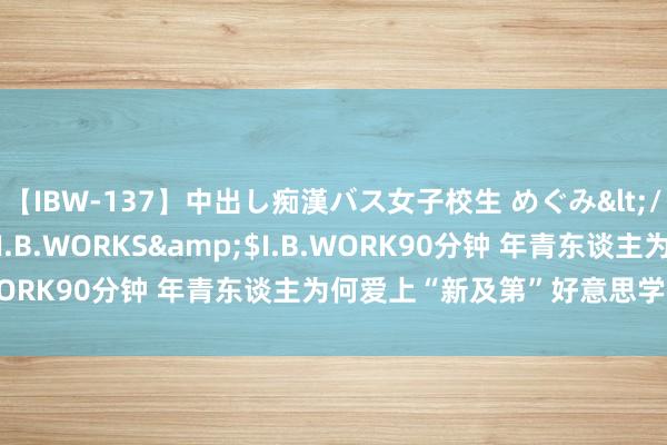 【IBW-137】中出し痴漢バス女子校生 めぐみ</a>2009-05-08I.B.WORKS&$I.B.WORK90分钟 年青东谈主为何爱上“新及第”好意思学（新语）