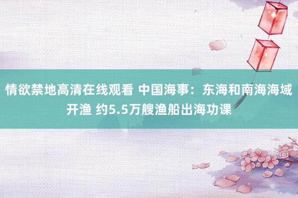 情欲禁地高清在线观看 中国海事：东海和南海海域开渔 约5.5万艘渔船出海功课