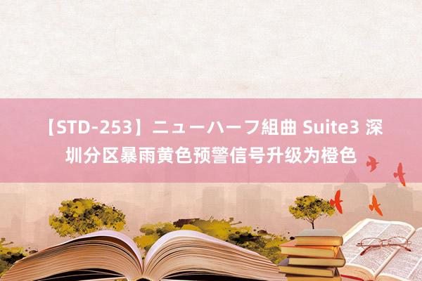 【STD-253】ニューハーフ組曲 Suite3 深圳分区暴雨黄色预警信号升级为橙色