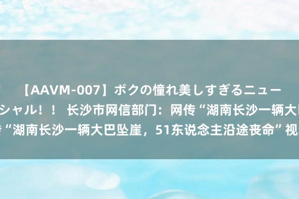 【AAVM-007】ボクの憧れ美しすぎるニューハーフ4時間18人スペシャル！！ 长沙市网信部门：网传“湖南长沙一辆大巴坠崖，51东说念主沿途丧命”视频系坏话