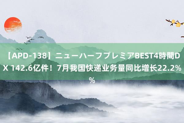 【APD-138】ニューハーフプレミアBEST4時間DX 142.6亿件！7月我国快递业务量同比增长22.2%