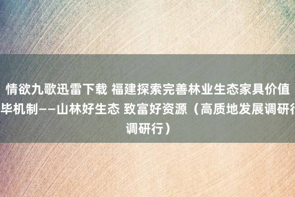 情欲九歌迅雷下载 福建探索完善林业生态家具价值已毕机制——山林好生态 致富好资源（高质地发展调研行）