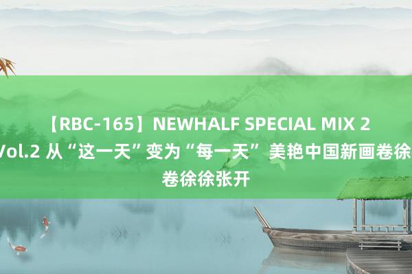 【RBC-165】NEWHALF SPECIAL MIX 240分 Vol.2 从“这一天”变为“每一天” 美艳中国新画卷徐徐张开