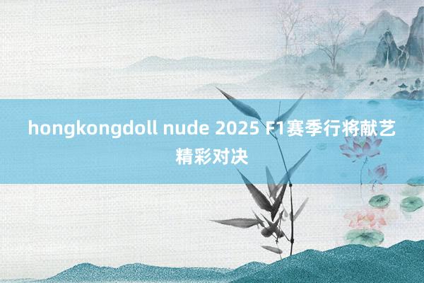 hongkongdoll nude 2025 F1赛季行将献艺精彩对决