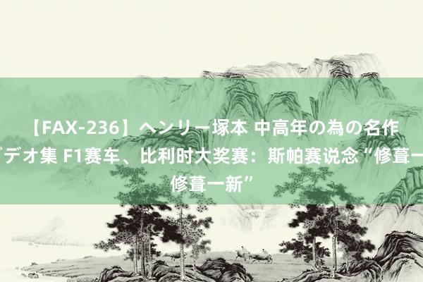 【FAX-236】ヘンリー塚本 中高年の為の名作裏ビデオ集 F1赛车、比利时大奖赛：斯帕赛说念“修葺一新”