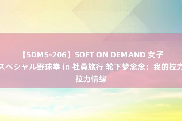 【SDMS-206】SOFT ON DEMAND 女子社員スペシャル野球拳 in 社員旅行 轮下梦念念：我的拉力情缘