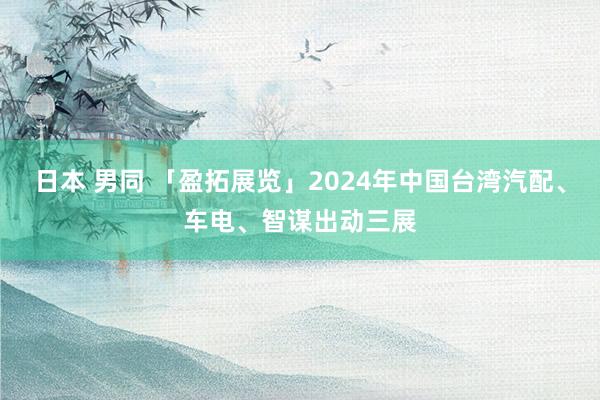 日本 男同 「盈拓展览」2024年中国台湾汽配、车电、智谋出动三展