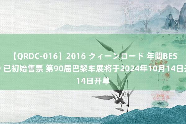 【QRDC-016】2016 クィーンロード 年間BEST10 已初始售票 第90届巴黎车展将于2024年10月14日开幕