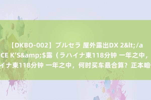 【DKBO-002】ブルセラ 屋外露出DX 2</a>2006-03-16OFFICE K’S&$露（ラハイナ東118分钟 一年之中，何时买车最合算？正本咱们齐搞错了