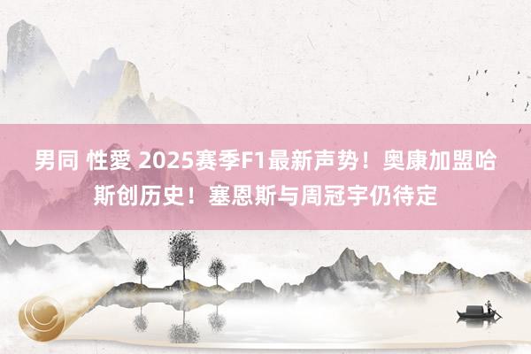 男同 性愛 2025赛季F1最新声势！奥康加盟哈斯创历史！塞恩斯与周冠宇仍待定