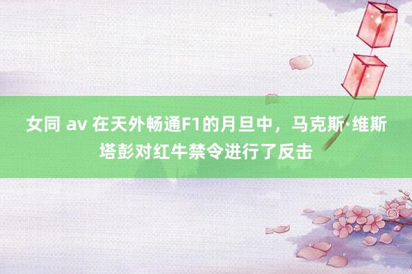 女同 av 在天外畅通F1的月旦中，马克斯·维斯塔彭对红牛禁令进行了反击