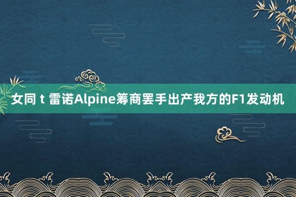 女同 t 雷诺Alpine筹商罢手出产我方的F1发动机