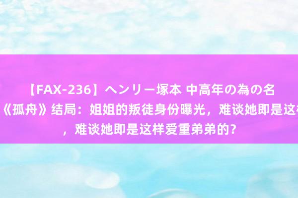 【FAX-236】ヘンリー塚本 中高年の為の名作裏ビデオ集 《孤舟》结局：姐姐的叛徒身份曝光，难谈她即是这样爱重弟弟的？