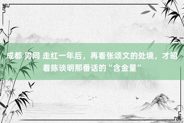 成都 男同 走红一年后，再看张颂文的处境，才昭着陈谈明那番话的“含金量”