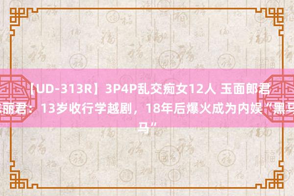 【UD-313R】3P4P乱交痴女12人 玉面郎君陈丽君：13岁收行学越剧，18年后爆火成为内娱“黑马”