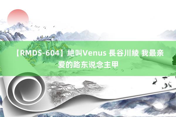 【RMDS-604】絶叫Venus 長谷川綾 我最亲爱的路东说念主甲