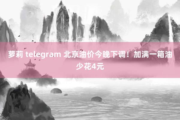 萝莉 telegram 北京油价今晚下调！加满一箱油少花4元