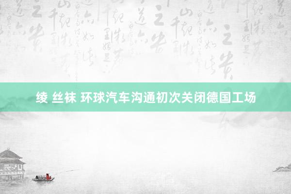 绫 丝袜 环球汽车沟通初次关闭德国工场