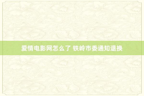 爱情电影网怎么了 铁岭市委通知退换