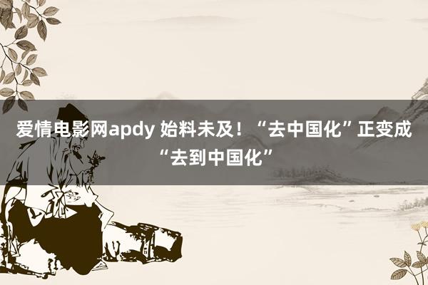 爱情电影网apdy 始料未及！“去中国化”正变成“去到中国化”