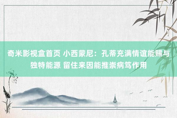 奇米影视盒首页 小西蒙尼：孔蒂充满情谊能赐与独特能源 留住来因能推崇病笃作用