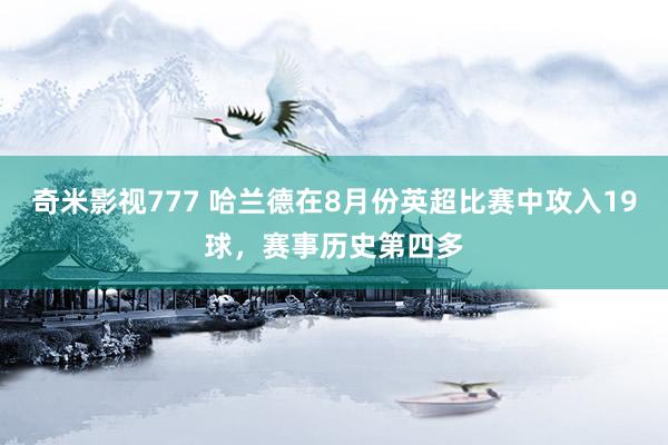 奇米影视777 哈兰德在8月份英超比赛中攻入19球，赛事历史第四多