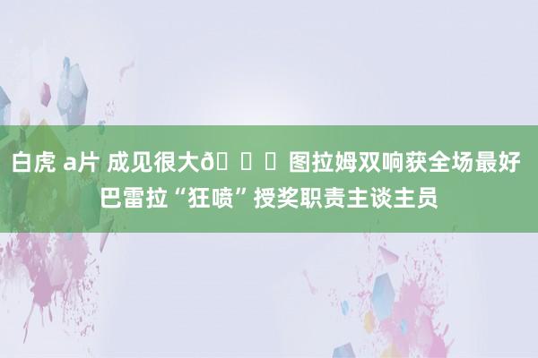 白虎 a片 成见很大?图拉姆双响获全场最好 巴雷拉“狂喷”授奖职责主谈主员