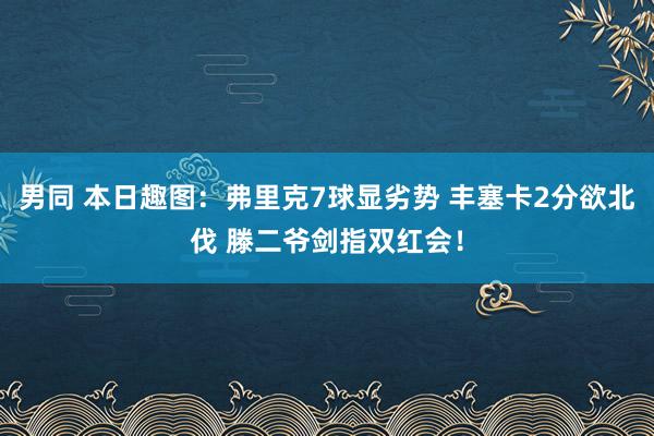 男同 本日趣图：弗里克7球显劣势 丰塞卡2分欲北伐 滕二爷剑指双红会！