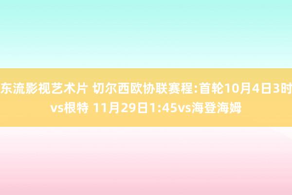 东流影视艺术片 切尔西欧协联赛程:首轮10月4日3时vs根特 11月29日1:45vs海登海姆