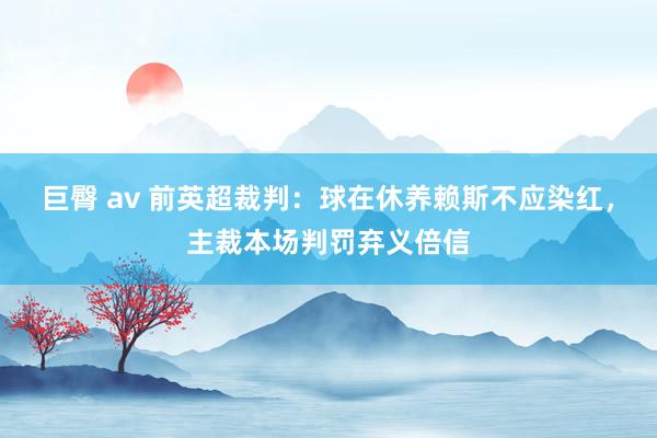 巨臀 av 前英超裁判：球在休养赖斯不应染红，主裁本场判罚弃义倍信