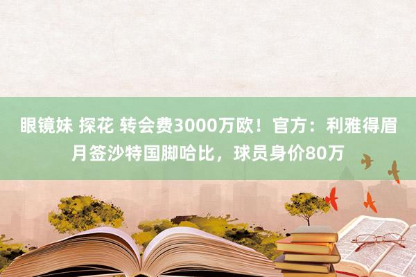 眼镜妹 探花 转会费3000万欧！官方：利雅得眉月签沙特国脚哈比，球员身价80万