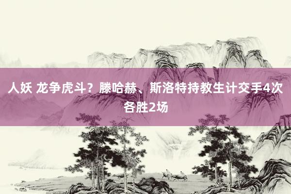 人妖 龙争虎斗？滕哈赫、斯洛特持教生计交手4次各胜2场