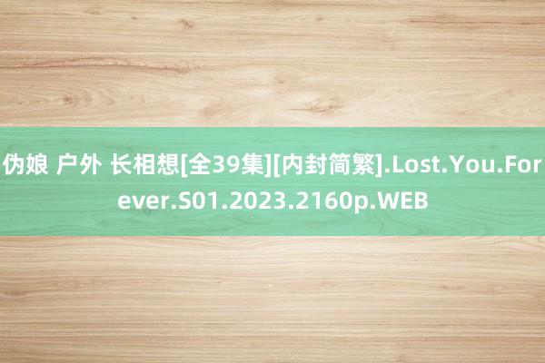 伪娘 户外 长相想[全39集][内封简繁].Lost.You.Forever.S01.2023.2160p.WEB