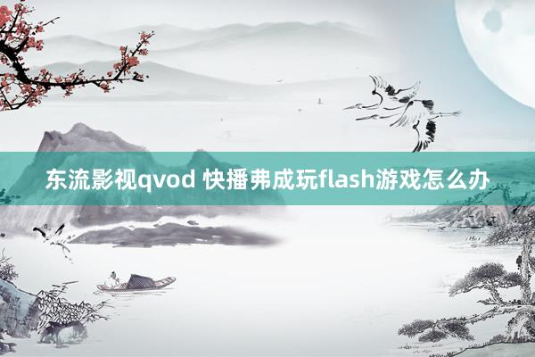 东流影视qvod 快播弗成玩flash游戏怎么办