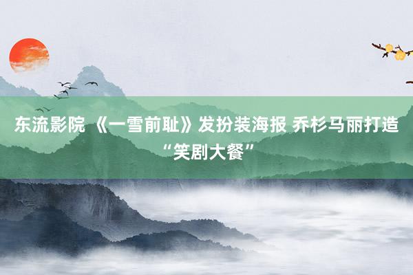 东流影院 《一雪前耻》发扮装海报 乔杉马丽打造“笑剧大餐”