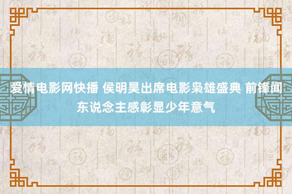 爱情电影网快播 侯明昊出席电影枭雄盛典 前锋闻东说念主感彰显少年意气