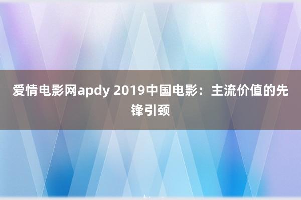 爱情电影网apdy 2019中国电影：主流价值的先锋引颈